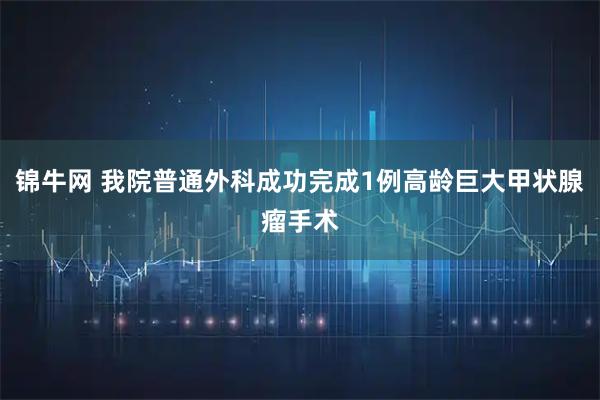 锦牛网 我院普通外科成功完成1例高龄巨大甲状腺瘤手术