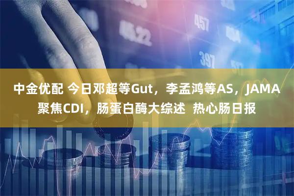 中金优配 今日邓超等Gut，李孟鸿等AS，JAMA聚焦CDI，肠蛋白酶大综述  热心肠日报