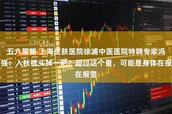 五八策略 上海皮肤医院徐浦中医医院特聘专家冯国强：入秋梳头掉一把？超过这个量，可能是身体在报警