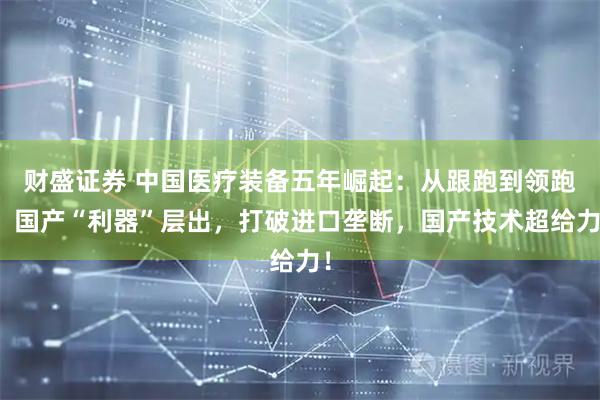 财盛证券 中国医疗装备五年崛起：从跟跑到领跑；国产“利器”层出，打破进口垄断，国产技术超给力！