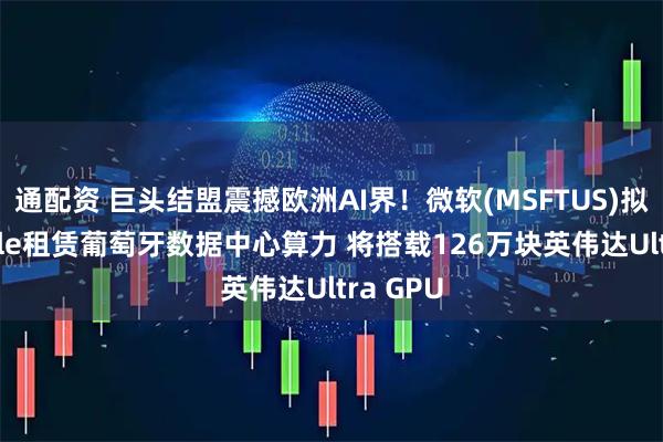 通配资 巨头结盟震撼欧洲AI界！微软(MSFTUS)拟从Nscale租赁葡萄牙数据中心算力 将搭载126万块英伟达Ultra GPU