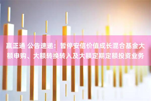 赢正通 公告速递：暂停安信价值成长混合基金大额申购、大额转换转入及大额定期定额投资业务