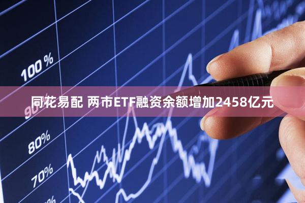 同花易配 两市ETF融资余额增加2458亿元