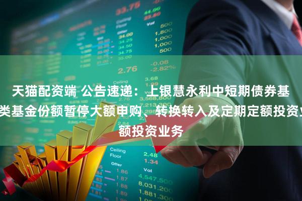 天猫配资端 公告速递：上银慧永利中短期债券基金C类基金份额暂停大额申购、转换转入及定期定额投资业务
