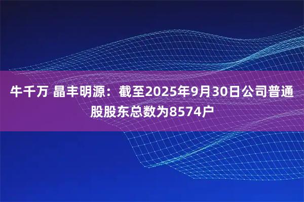 牛千万 晶丰明源：截至2025年9月30日公司普通股股东总数为8574户