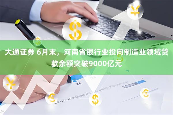 大通证券 6月末，河南省银行业投向制造业领域贷款余额突破9000亿元