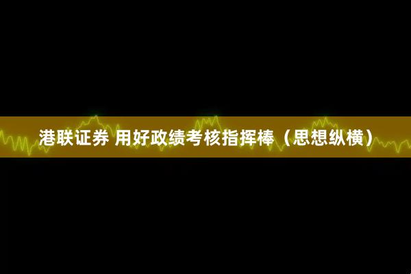 港联证券 用好政绩考核指挥棒（思想纵横）