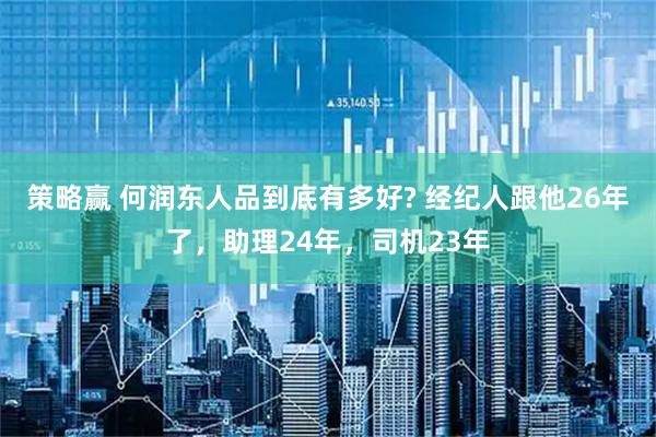 策略赢 何润东人品到底有多好? 经纪人跟他26年了，助理24年，司机23年