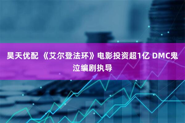 昊天优配 《艾尔登法环》电影投资超1亿 DMC鬼泣编剧执导