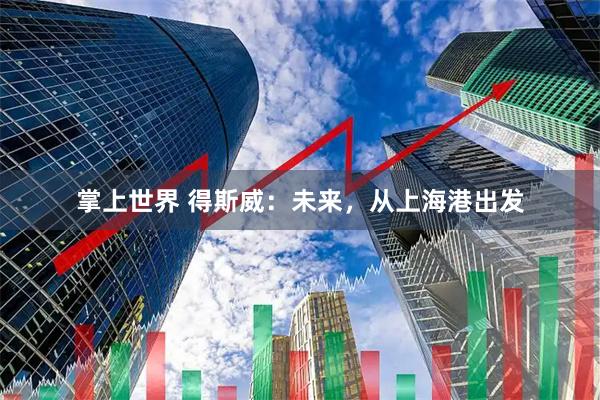 掌上世界 得斯威：未来，从上海港出发