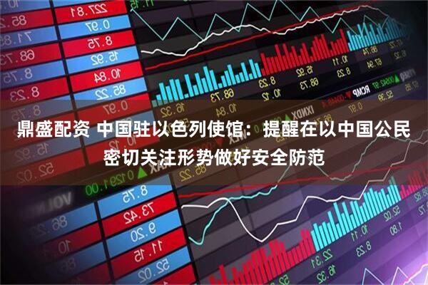 鼎盛配资 中国驻以色列使馆：提醒在以中国公民密切关注形势做好安全防范